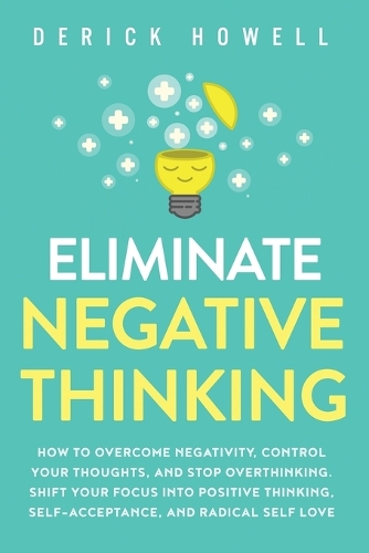  Eliminate Negative Thinking: How to Overcome Negativity, Control Your Thoughts, And Stop Overthinking. Shift Your Focus...