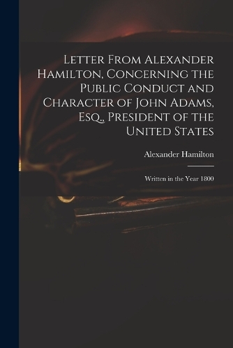  Letter From Alexander Hamilton, Concerning the Public Conduct and Character of John Adams, Esq., President of...